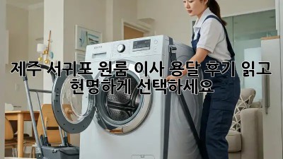 제주 서귀포 원룸 이사, 용달 후기 읽고 현명하게 선택하세요!